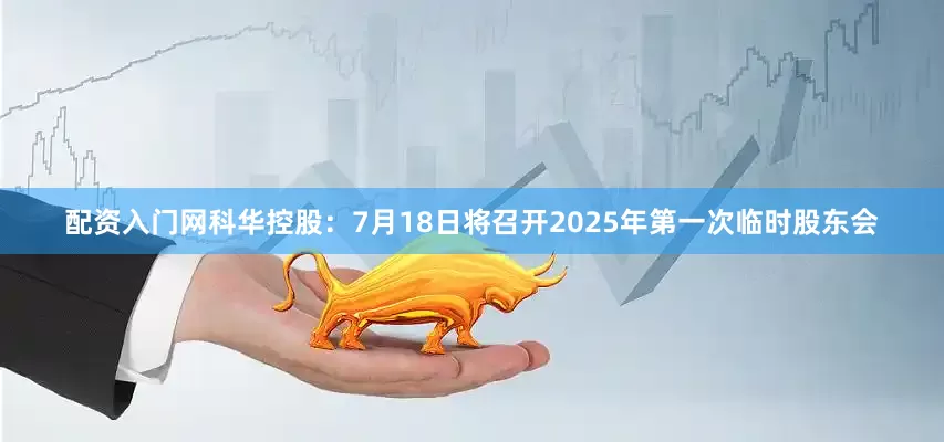 配资入门网科华控股：7月18日将召开2025年第一次临时股东会