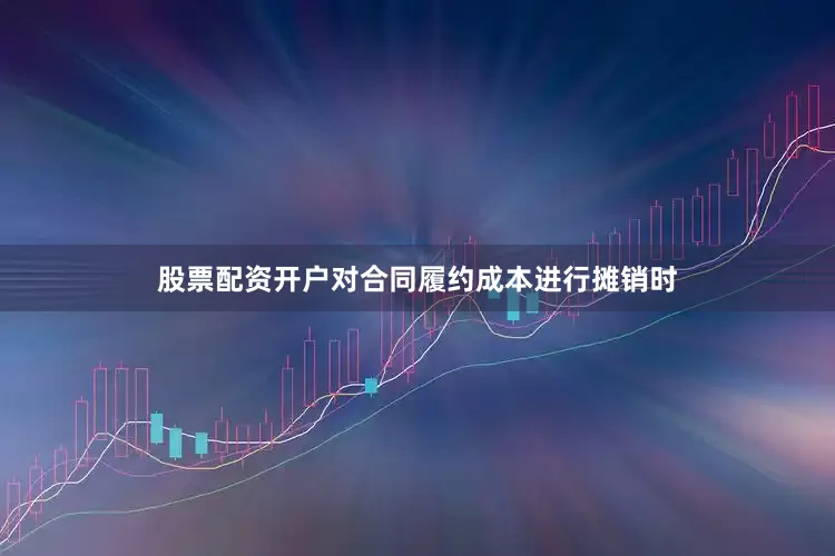 股票配资开户对合同履约成本进行摊销时
