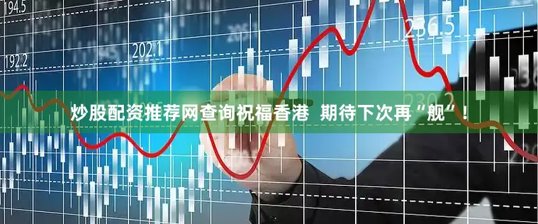 炒股配资推荐网查询祝福香港  期待下次再“舰”！