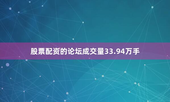 股票配资的论坛成交量33.94万手