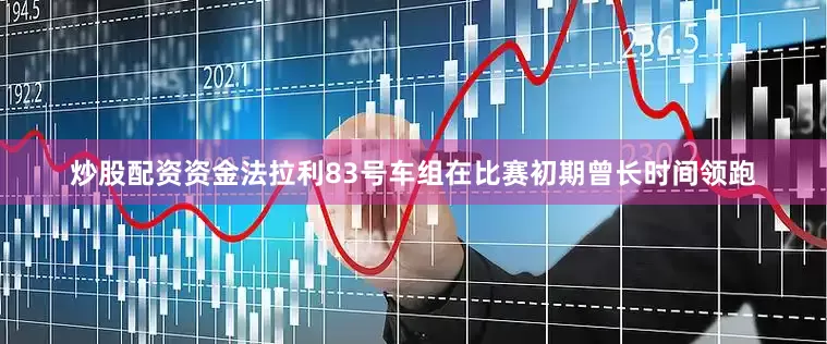 炒股配资资金法拉利83号车组在比赛初期曾长时间领跑