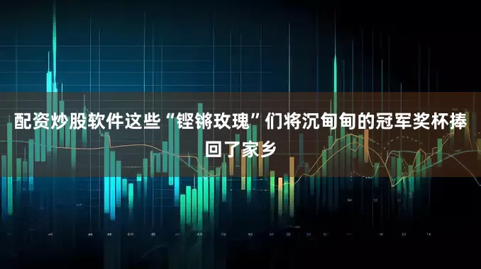配资炒股软件这些“铿锵玫瑰”们将沉甸甸的冠军奖杯捧回了家乡