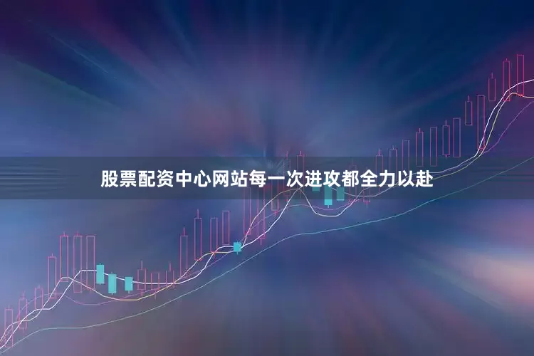 股票配资中心网站每一次进攻都全力以赴