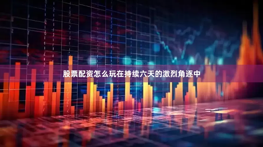 股票配资怎么玩在持续六天的激烈角逐中
