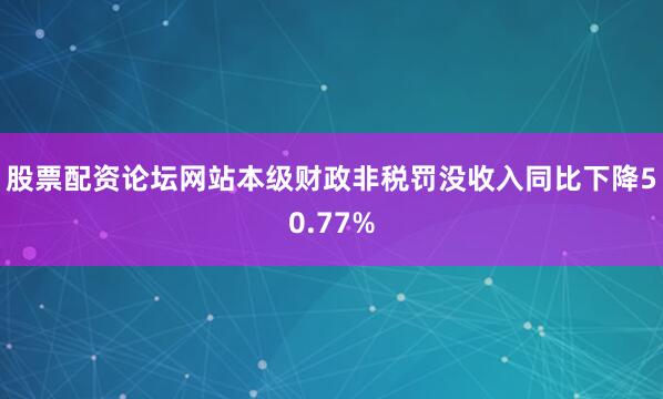 股票配资论坛网站本级财政非税罚没收入同比下降50.77%