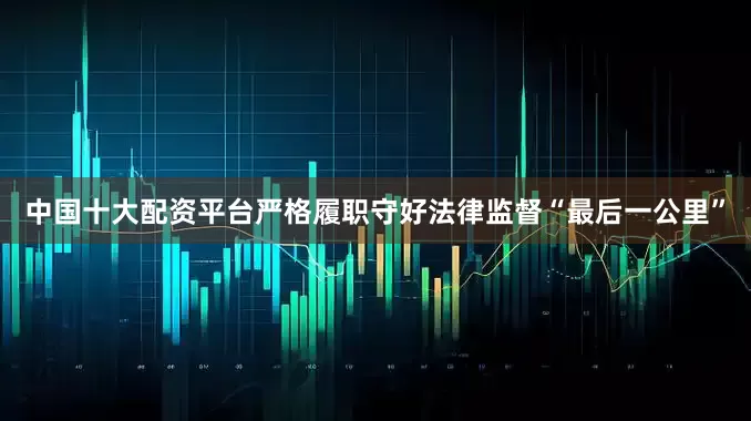 中国十大配资平台严格履职守好法律监督“最后一公里”