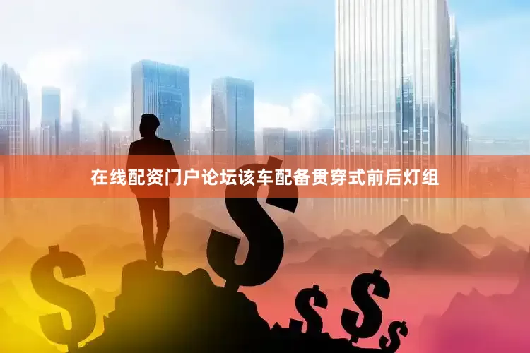 在线配资门户论坛该车配备贯穿式前后灯组