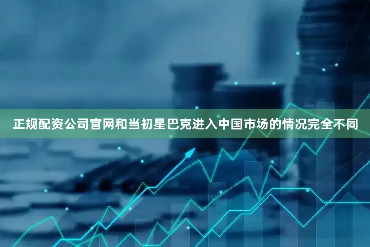 正规配资公司官网和当初星巴克进入中国市场的情况完全不同