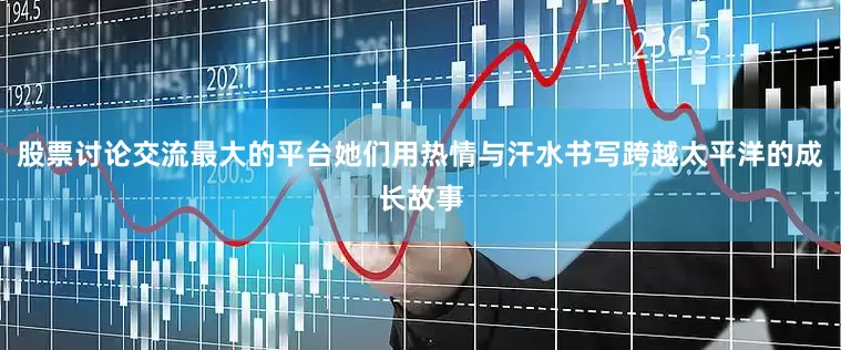 股票讨论交流最大的平台她们用热情与汗水书写跨越太平洋的成长故事