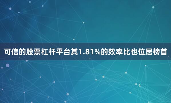 可信的股票杠杆平台其1.81%的效率比也位居榜首