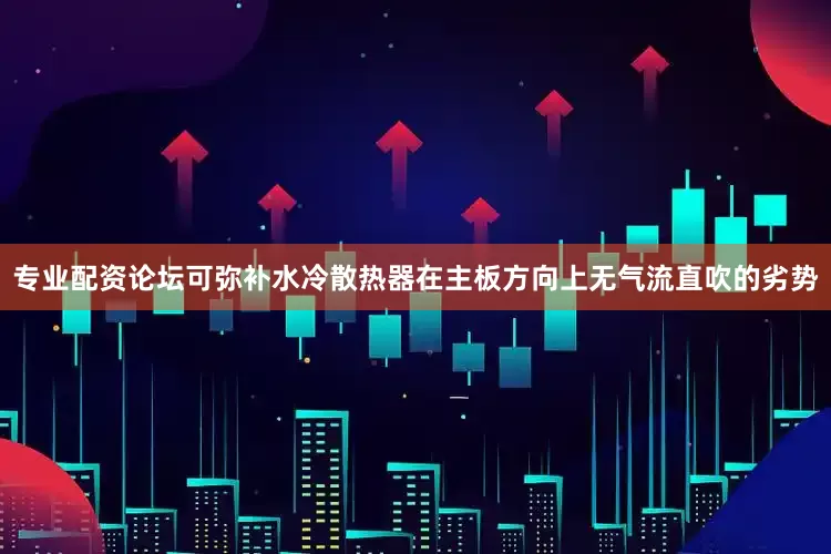 专业配资论坛可弥补水冷散热器在主板方向上无气流直吹的劣势