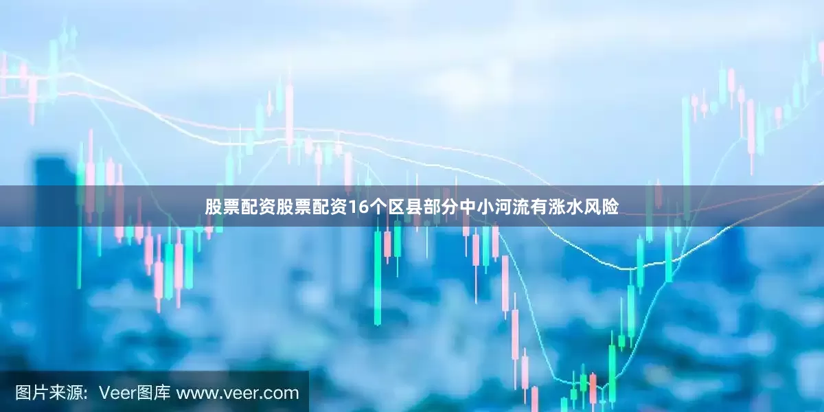 股票配资股票配资16个区县部分中小河流有涨水风险