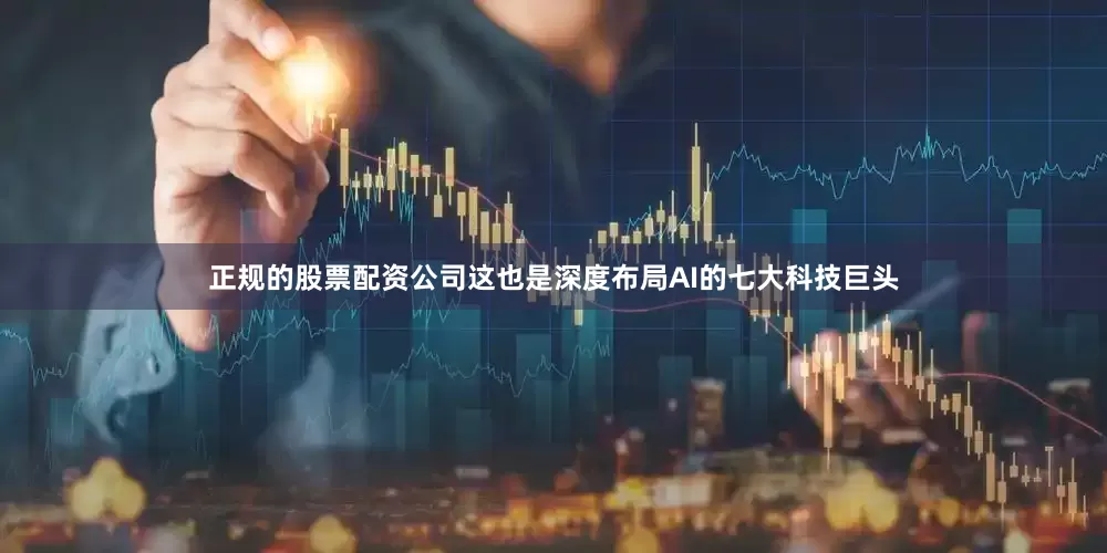 正规的股票配资公司这也是深度布局AI的七大科技巨头