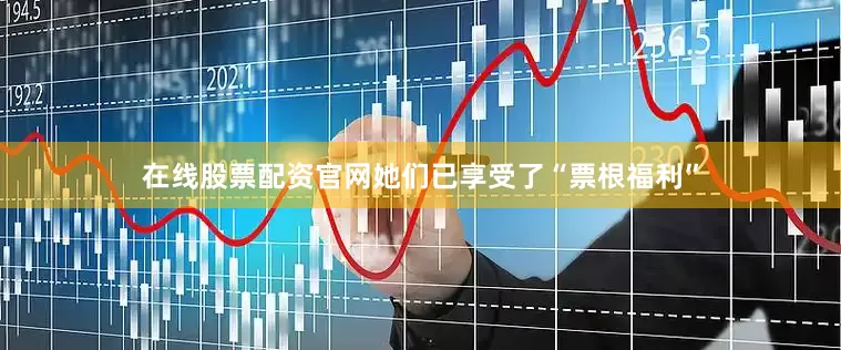 在线股票配资官网她们已享受了“票根福利”