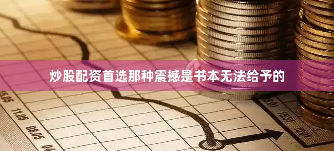 炒股配资首选那种震撼是书本无法给予的