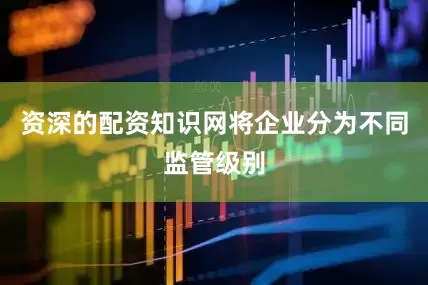 资深的配资知识网将企业分为不同监管级别
