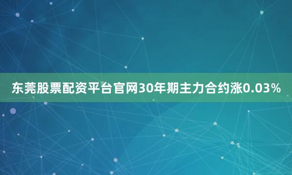 东莞股票配资平台官网30年期主力合约涨0.03%