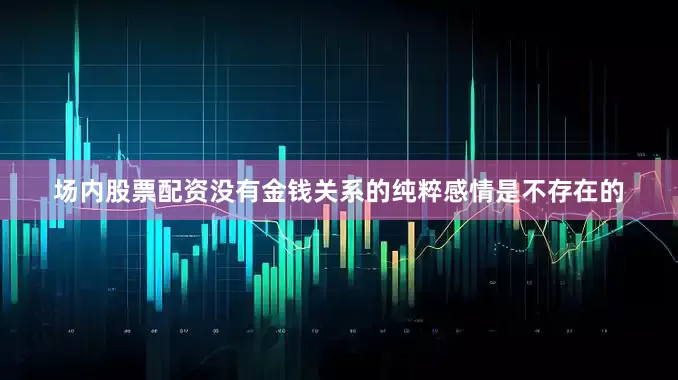 场内股票配资没有金钱关系的纯粹感情是不存在的