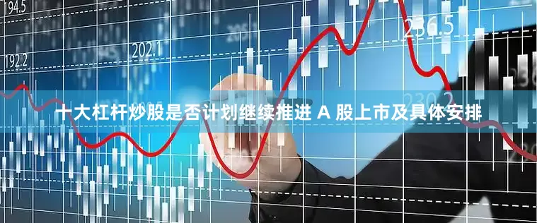 十大杠杆炒股是否计划继续推进 A 股上市及具体安排