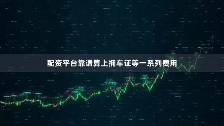 配资平台靠谱算上拥车证等一系列费用