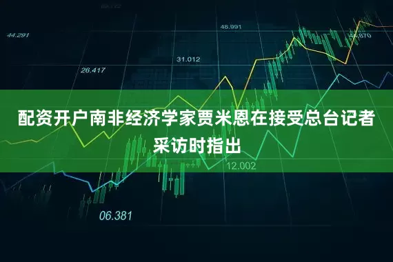 配资开户南非经济学家贾米恩在接受总台记者采访时指出