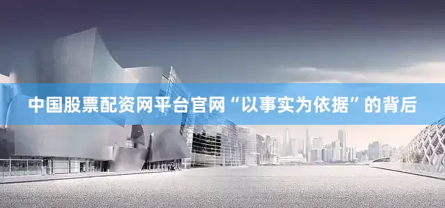 中国股票配资网平台官网“以事实为依据”的背后