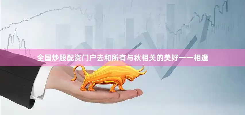 全国炒股配资门户去和所有与秋相关的美好一一相逢