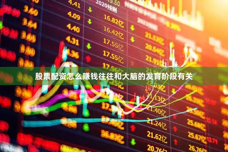 股票配资怎么赚钱往往和大脑的发育阶段有关