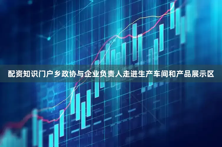 配资知识门户乡政协与企业负责人走进生产车间和产品展示区