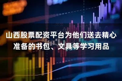山西股票配资平台为他们送去精心准备的书包、文具等学习用品