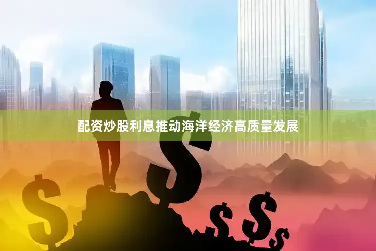 配资炒股利息推动海洋经济高质量发展
