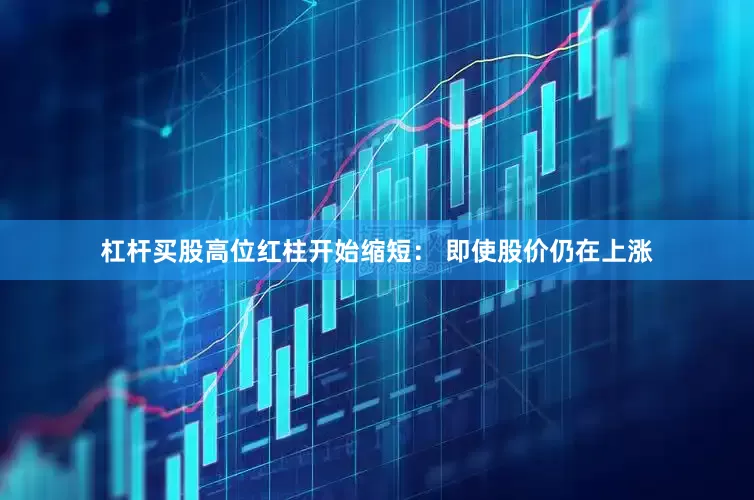 杠杆买股高位红柱开始缩短： 即使股价仍在上涨