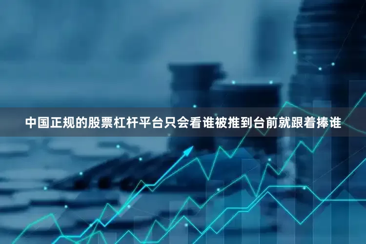 中国正规的股票杠杆平台只会看谁被推到台前就跟着捧谁