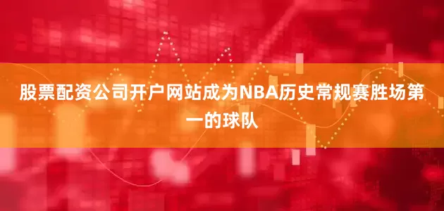 股票配资公司开户网站成为NBA历史常规赛胜场第一的球队