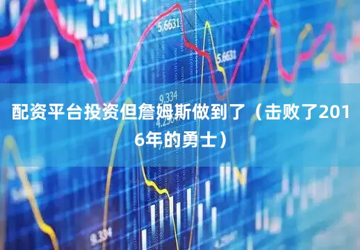 配资平台投资但詹姆斯做到了（击败了2016年的勇士）