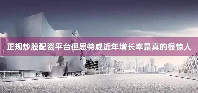 正规炒股配资平台但思特威近年增长率是真的很惊人