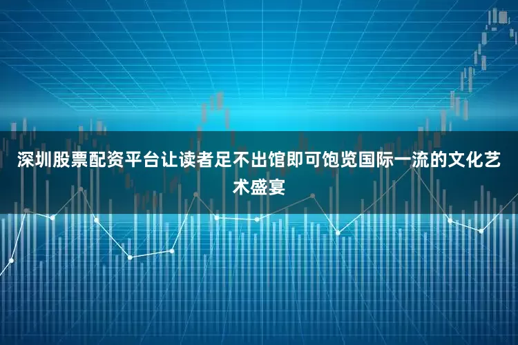 深圳股票配资平台让读者足不出馆即可饱览国际一流的文化艺术盛宴
