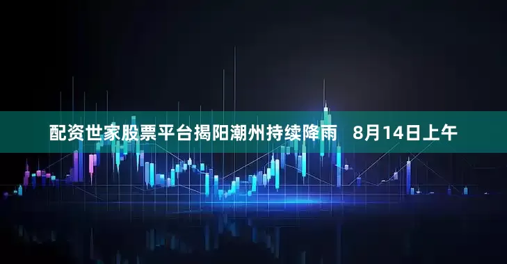 配资世家股票平台揭阳潮州持续降雨   8月14日上午