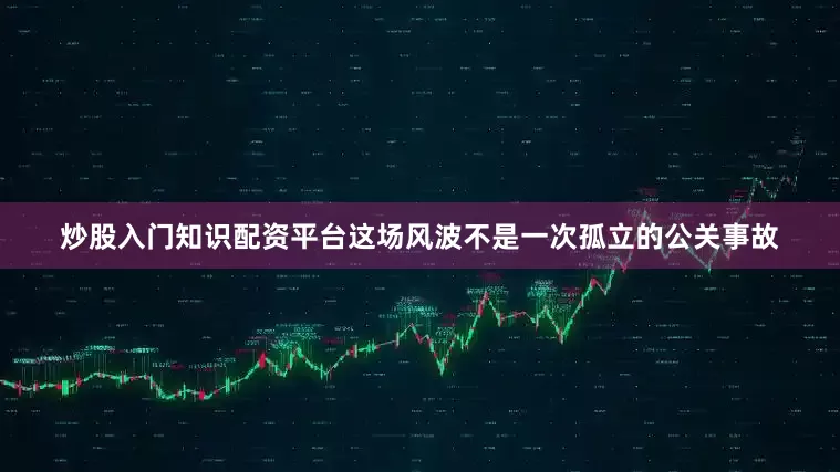 炒股入门知识配资平台这场风波不是一次孤立的公关事故