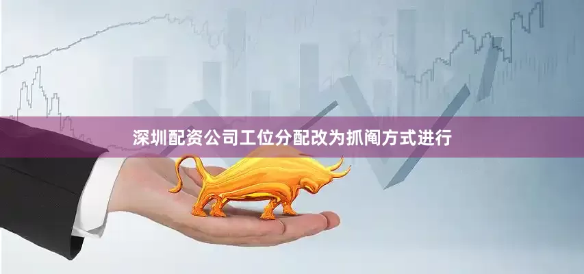 深圳配资公司工位分配改为抓阄方式进行