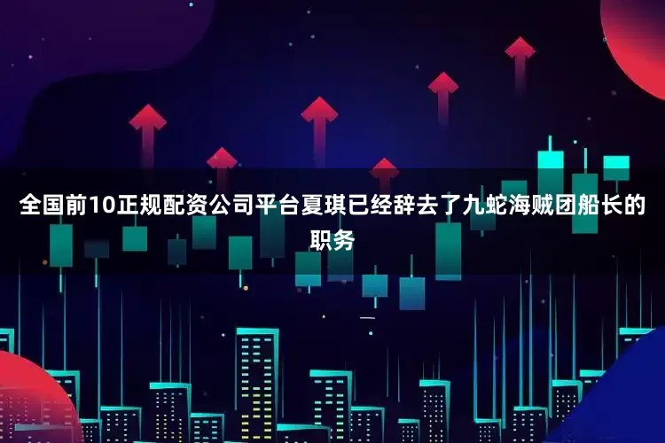 全国前10正规配资公司平台夏琪已经辞去了九蛇海贼团船长的职务